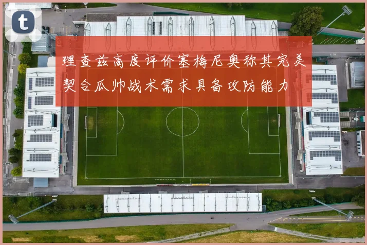 理查兹高度评价塞梅尼奥称其完美契合瓜帅战术需求具备攻防能力