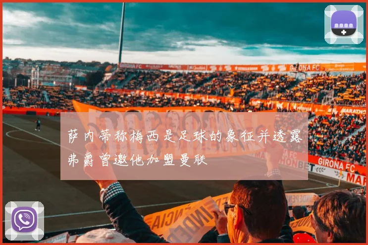 萨内蒂称梅西是足球的象征并透露弗爵曾邀他加盟曼联