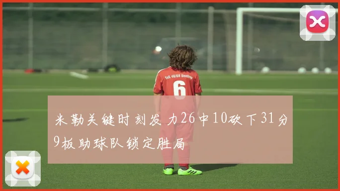 米勒关键时刻发力26中10砍下31分9板助球队锁定胜局