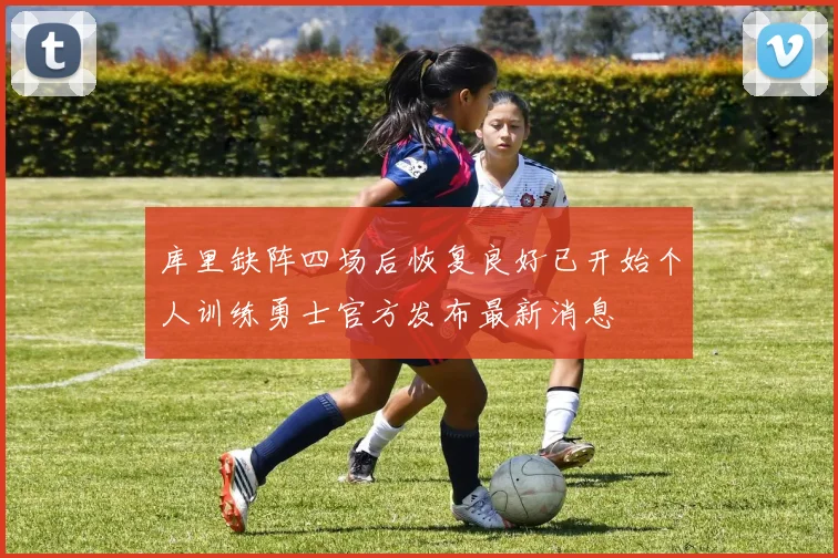 库里缺阵四场后恢复良好已开始个人训练勇士官方发布最新消息