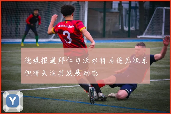 德媒报道拜仁与沃尔特马德无联系但将关注其发展动态