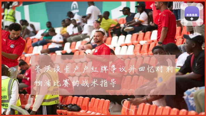 齐沃谈卡卢卢红牌争议并回忆对利物浦比赛的战术指导