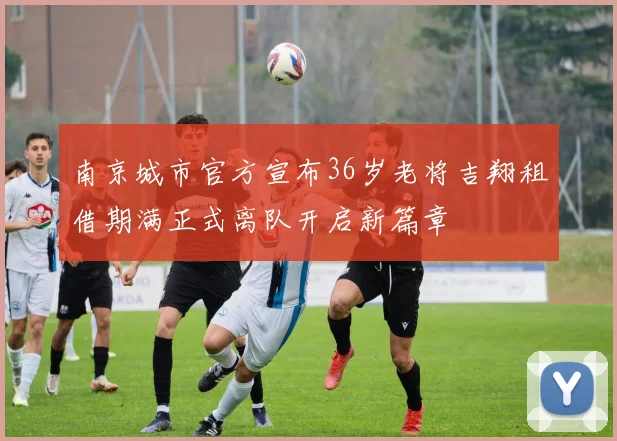 南京城市官方宣布36岁老将吉翔租借期满正式离队开启新篇章