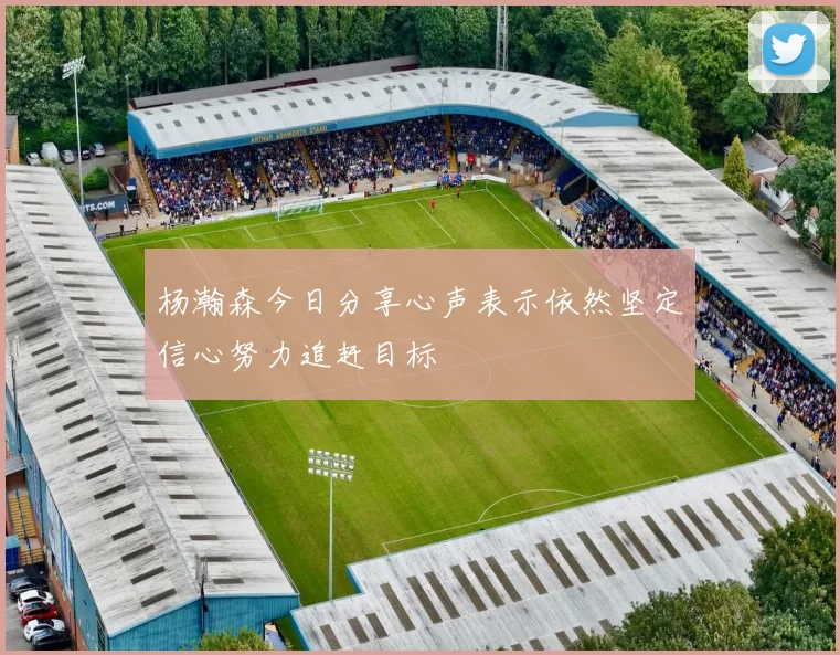 杨瀚森今日分享心声表示依然坚定信心努力追赶目标