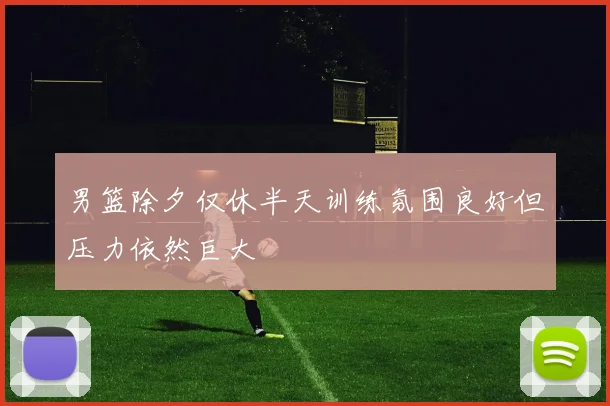 男篮除夕仅休半天训练氛围良好但压力依然巨大