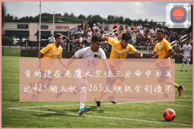 肯纳德在老鹰大空位三分命中率高达425湖人仅为265反映机会创造不足