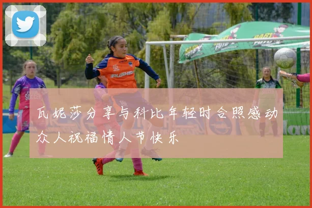 瓦妮莎分享与科比年轻时合照感动众人祝福情人节快乐