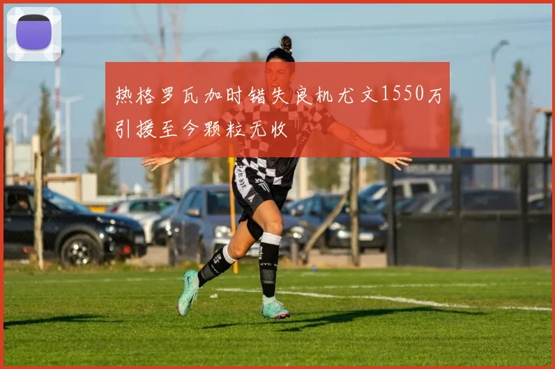 热格罗瓦加时错失良机尤文1550万引援至今颗粒无收