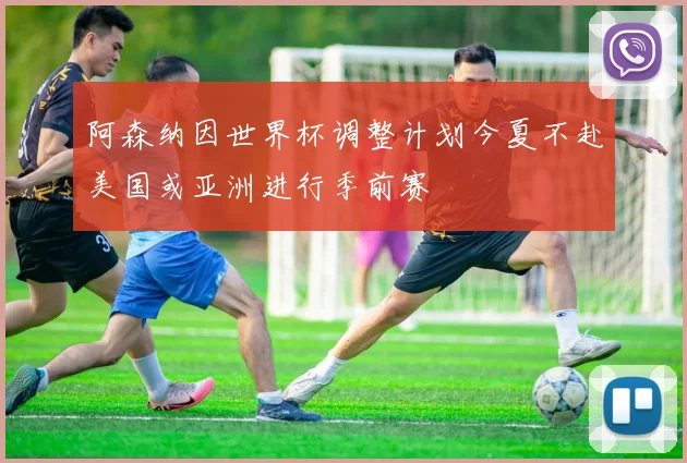 阿森纳因世界杯调整计划今夏不赴美国或亚洲进行季前赛