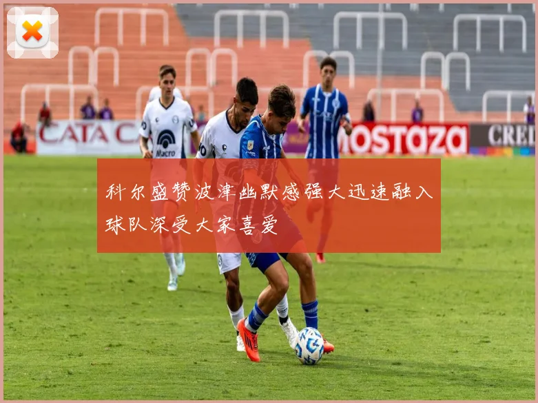 科尔盛赞波津幽默感强大迅速融入球队深受大家喜爱
