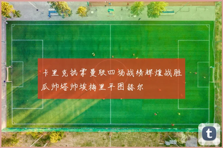 卡里克执掌曼联四场战绩辉煌战胜瓜帅塔帅埃梅里平图赫尔