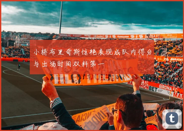 小桥布里奇斯惊艳表现成队内得分与出场时间双料第一