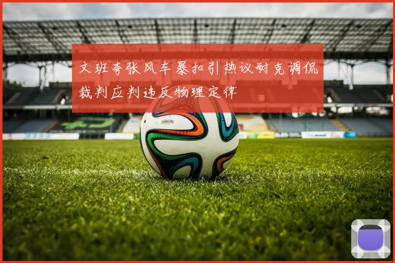 文班夸张风车暴扣引热议耐克调侃裁判应判违反物理定律