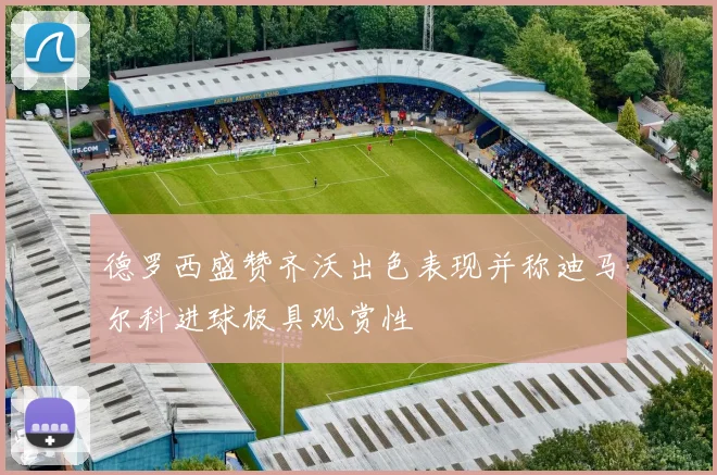 德罗西盛赞齐沃出色表现并称迪马尔科进球极具观赏性