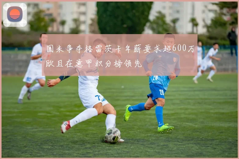 国米争夺格雷茨卡年薪要求超600万欧且在意甲积分榜领先