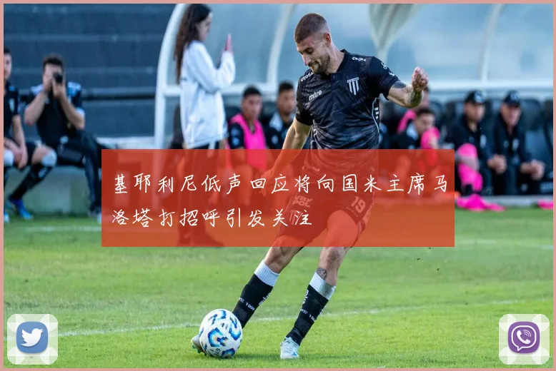 基耶利尼低声回应将向国米主席马洛塔打招呼引发关注