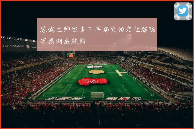 蓉城主帅坦言下半场失控定位球防守漏洞成败因