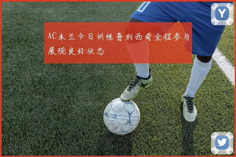 AC米兰今日训练普利西奇全程参与展现良好状态