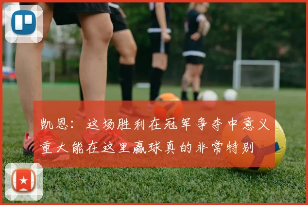 凯恩：这场胜利在冠军争夺中意义重大能在这里赢球真的非常特别