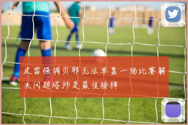 皮雷强调贝耶无法单靠一场比赛解决问题塔帅是最佳榜样