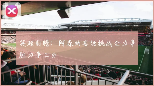 英超前瞻：阿森纳客场挑战全力争胜力争三分