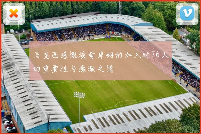 马克西感慨埃奇库姆的加入对76人的重要性与感激之情
