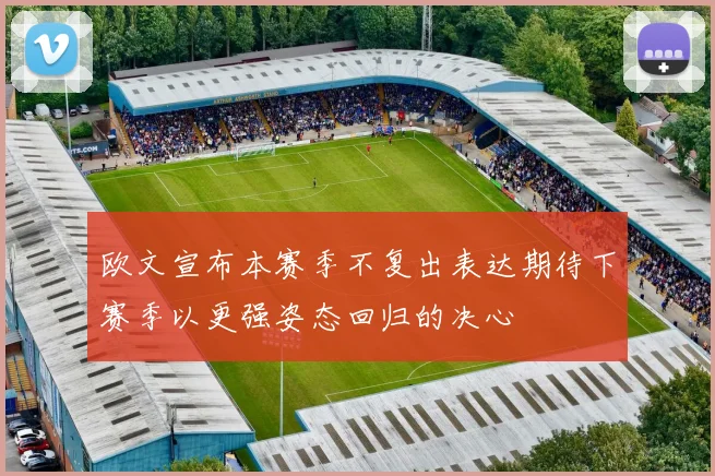 欧文宣布本赛季不复出表达期待下赛季以更强姿态回归的决心