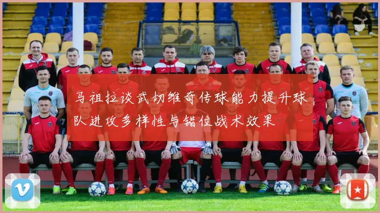 马祖拉谈武切维奇传球能力提升球队进攻多样性与错位战术效果