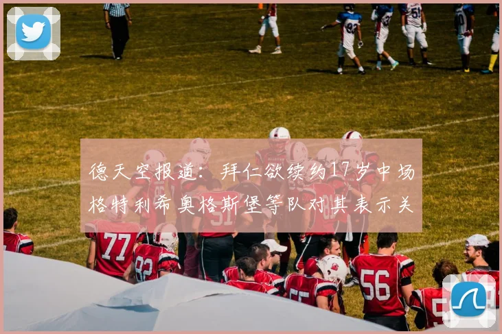 德天空报道：拜仁欲续约17岁中场格特利希奥格斯堡等队对其表示关注